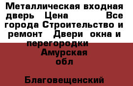 Металлическая входная дверь › Цена ­ 8 000 - Все города Строительство и ремонт » Двери, окна и перегородки   . Амурская обл.,Благовещенский р-н